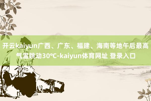 开云kaiyun广西、广东、福建、海南等地午后最高气温跳动30℃-kaiyun体育网址 登录入口