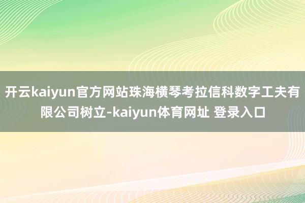 开云kaiyun官方网站珠海横琴考拉信科数字工夫有限公司树立-kaiyun体育网址 登录入口