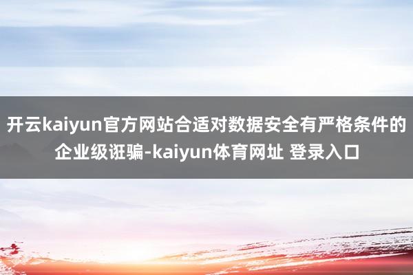 开云kaiyun官方网站合适对数据安全有严格条件的企业级诳骗-kaiyun体育网址 登录入口