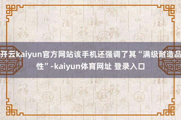 开云kaiyun官方网站该手机还强调了其“满级耐造品性”-kaiyun体育网址 登录入口