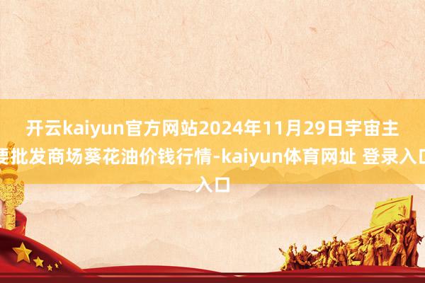 开云kaiyun官方网站2024年11月29日宇宙主要批发商场葵花油价钱行情-kaiyun体育网址 登录入口