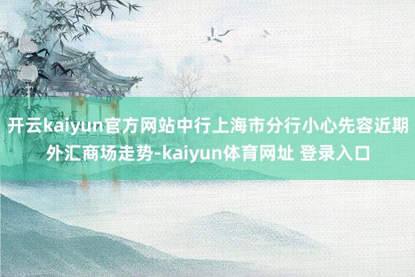 开云kaiyun官方网站中行上海市分行小心先容近期外汇商场走势-kaiyun体育网址 登录入口