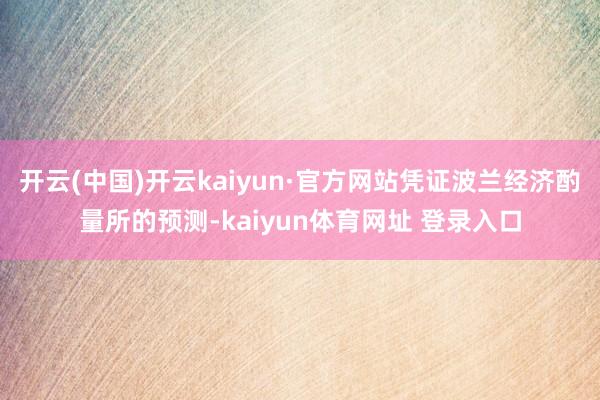 开云(中国)开云kaiyun·官方网站凭证波兰经济酌量所的预测-kaiyun体育网址 登录入口