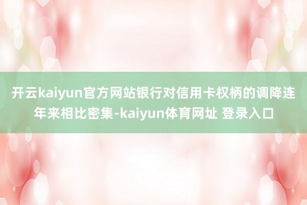 开云kaiyun官方网站　　银行对信用卡权柄的调降连年来相比密集-kaiyun体育网址 登录入口