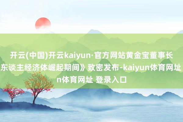 开云(中国)开云kaiyun·官方网站黄金宝董事长新书《个东谈主经济体崛起期间》致密发布-kaiyun体育网址 登录入口