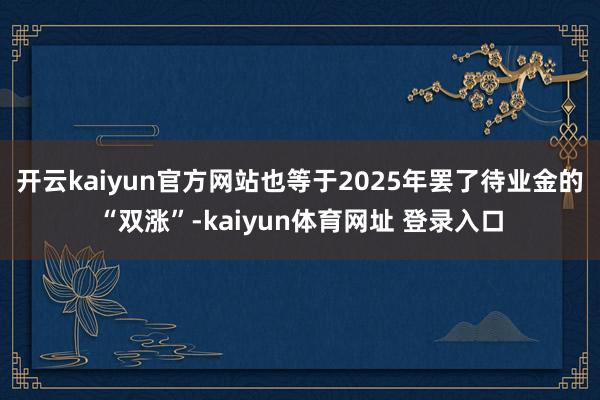 开云kaiyun官方网站也等于2025年罢了待业金的“双涨”-kaiyun体育网址 登录入口