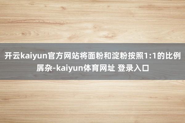 开云kaiyun官方网站将面粉和淀粉按照1:1的比例羼杂-kaiyun体育网址 登录入口