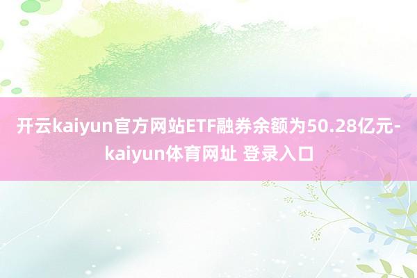 开云kaiyun官方网站ETF融券余额为50.28亿元-kaiyun体育网址 登录入口