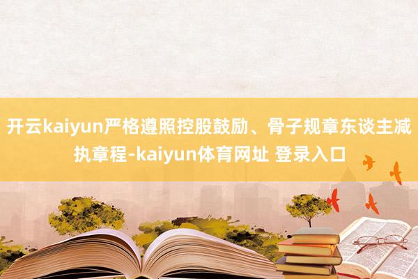 开云kaiyun严格遵照控股鼓励、骨子规章东谈主减执章程-kaiyun体育网址 登录入口