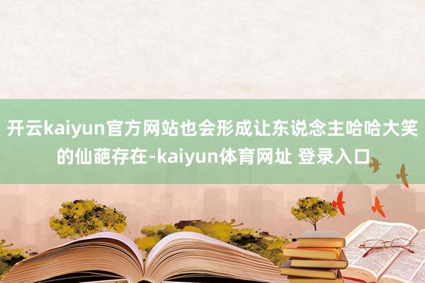 开云kaiyun官方网站也会形成让东说念主哈哈大笑的仙葩存在-kaiyun体育网址 登录入口