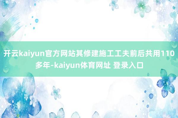 开云kaiyun官方网站其修建施工工夫前后共用110多年-kaiyun体育网址 登录入口