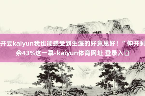 开云kaiyun我也能感受到生涯的好意思好！”伸开剩余43%这一幕-kaiyun体育网址 登录入口