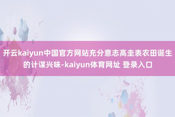 开云kaiyun中国官方网站充分意志高圭表农田诞生的计谋兴味-kaiyun体育网址 登录入口