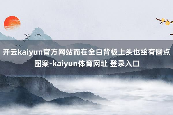 开云kaiyun官方网站而在全白背板上头也绘有圆点图案-kaiyun体育网址 登录入口