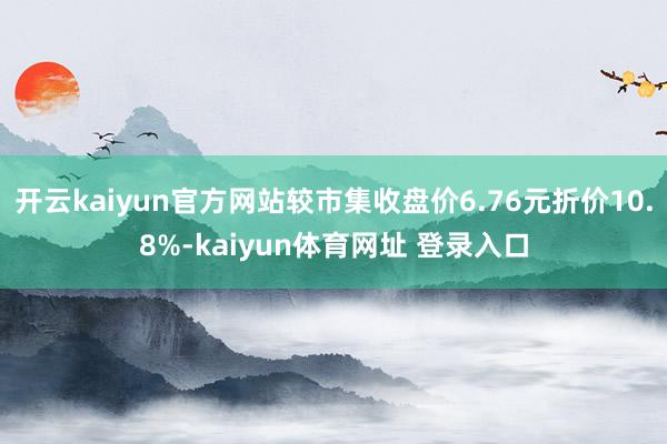 开云kaiyun官方网站较市集收盘价6.76元折价10.8%-kaiyun体育网址 登录入口