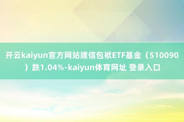 开云kaiyun官方网站建信包袱ETF基金（510090）跌1.04%-kaiyun体育网址 登录入口