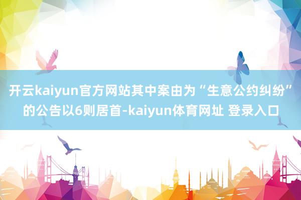 开云kaiyun官方网站其中案由为“生意公约纠纷”的公告以6则居首-kaiyun体育网址 登录入口