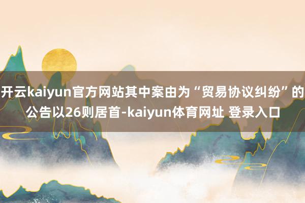 开云kaiyun官方网站其中案由为“贸易协议纠纷”的公告以26则居首-kaiyun体育网址 登录入口