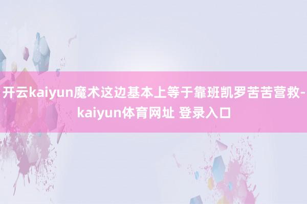 开云kaiyun魔术这边基本上等于靠班凯罗苦苦营救-kaiyun体育网址 登录入口