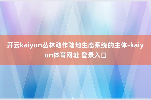 开云kaiyun丛林动作陆地生态系统的主体-kaiyun体育网址 登录入口