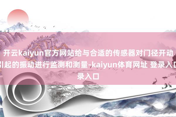 开云kaiyun官方网站给与合适的传感器对门径开动引起的振动进行监测和测量-kaiyun体育网址 登录入口