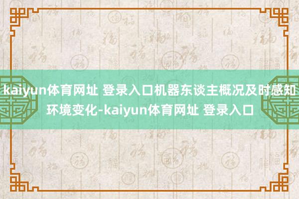 kaiyun体育网址 登录入口机器东谈主概况及时感知环境变化-kaiyun体育网址 登录入口