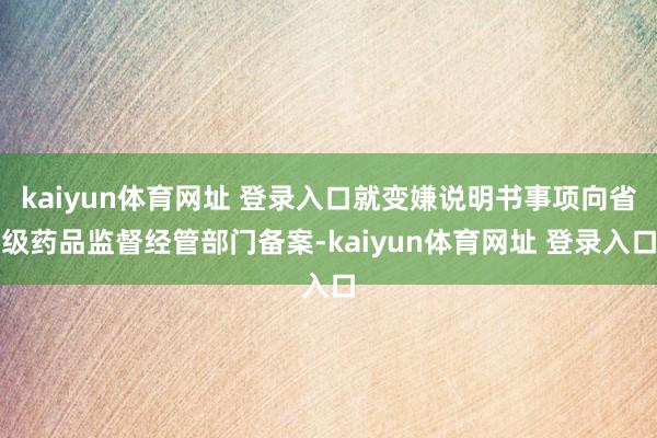 kaiyun体育网址 登录入口就变嫌说明书事项向省级药品监督经管部门备案-kaiyun体育网址 登录入口