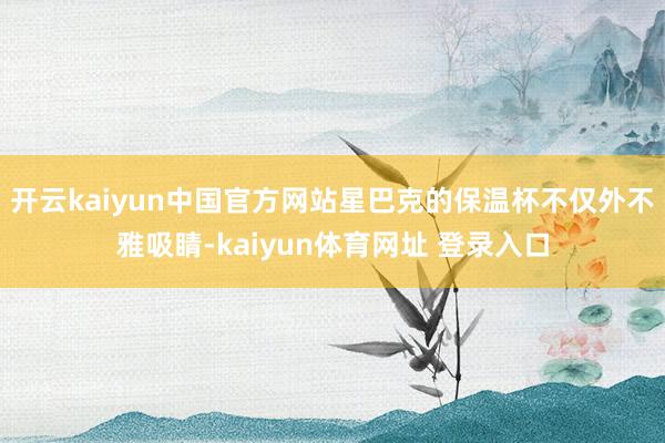 开云kaiyun中国官方网站星巴克的保温杯不仅外不雅吸睛-kaiyun体育网址 登录入口