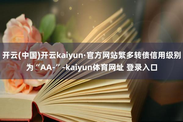 开云(中国)开云kaiyun·官方网站繁多转债信用级别为“AA-”-kaiyun体育网址 登录入口