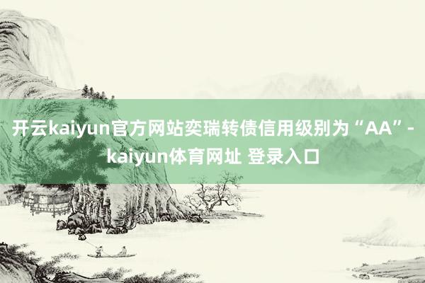 开云kaiyun官方网站奕瑞转债信用级别为“AA”-kaiyun体育网址 登录入口