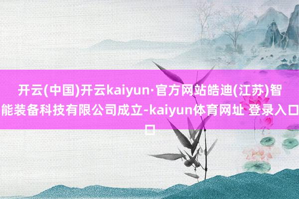 开云(中国)开云kaiyun·官方网站皓迪(江苏)智能装备科技有限公司成立-kaiyun体育网址 登录入口