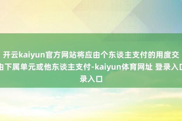 开云kaiyun官方网站将应由个东谈主支付的用度交由下属单元或他东谈主支付-kaiyun体育网址 登录入口