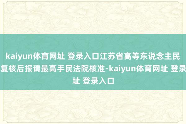 kaiyun体育网址 登录入口江苏省高等东说念主民法院复核后报请最高手民法院核准-kaiyun体育网址 登录入口