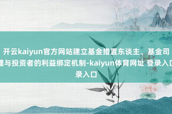 开云kaiyun官方网站建立基金措置东谈主、基金司理与投资者的利益绑定机制-kaiyun体育网址 登录入口