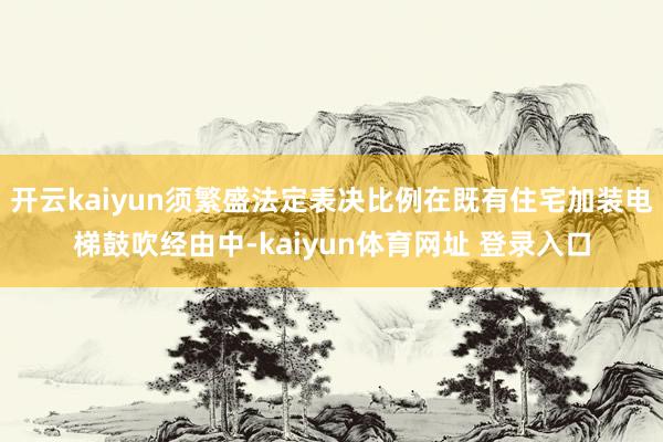 开云kaiyun须繁盛法定表决比例在既有住宅加装电梯鼓吹经由中-kaiyun体育网址 登录入口