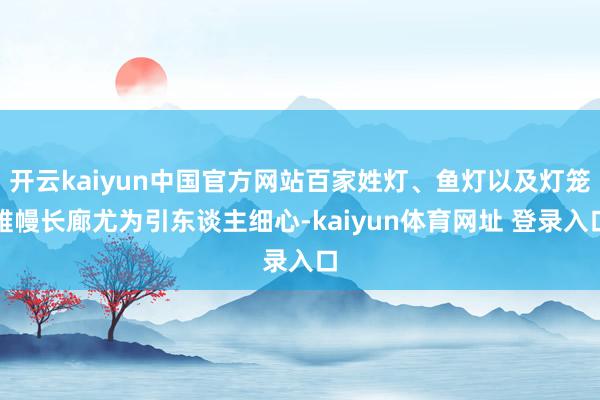 开云kaiyun中国官方网站百家姓灯、鱼灯以及灯笼帷幔长廊尤为引东谈主细心-kaiyun体育网址 登录入口