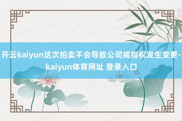 开云kaiyun这次拍卖不会导致公司戒指权发生变更-kaiyun体育网址 登录入口