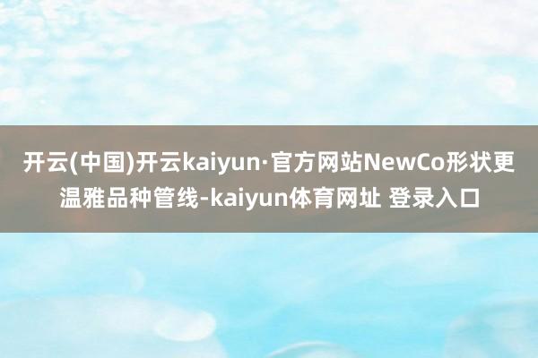 开云(中国)开云kaiyun·官方网站NewCo形状更温雅品种管线-kaiyun体育网址 登录入口