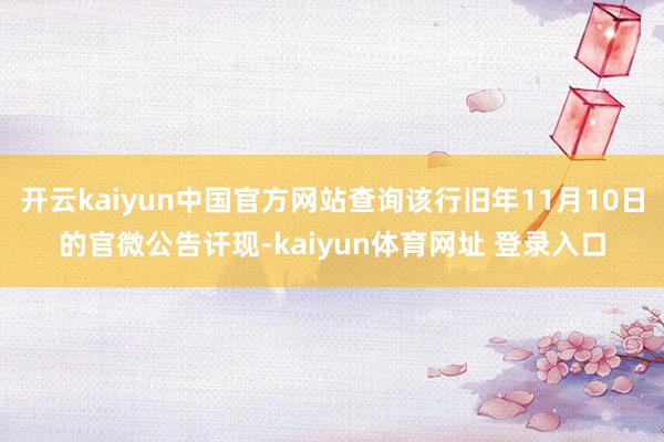 开云kaiyun中国官方网站查询该行旧年11月10日的官微公告讦现-kaiyun体育网址 登录入口