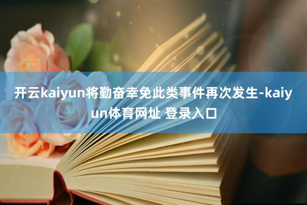 开云kaiyun将勤奋幸免此类事件再次发生-kaiyun体育网址 登录入口