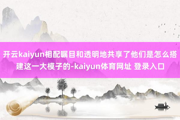 开云kaiyun相配瞩目和透明地共享了他们是怎么搭建这一大模子的-kaiyun体育网址 登录入口