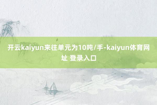 开云kaiyun来往单元为10吨/手-kaiyun体育网址 登录入口