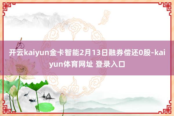 开云kaiyun金卡智能2月13日融券偿还0股-kaiyun体育网址 登录入口