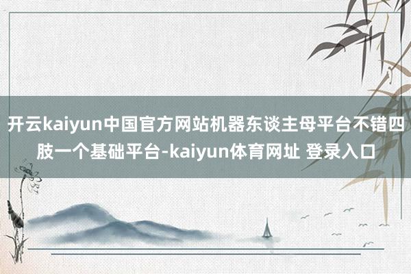 开云kaiyun中国官方网站机器东谈主母平台不错四肢一个基础平台-kaiyun体育网址 登录入口