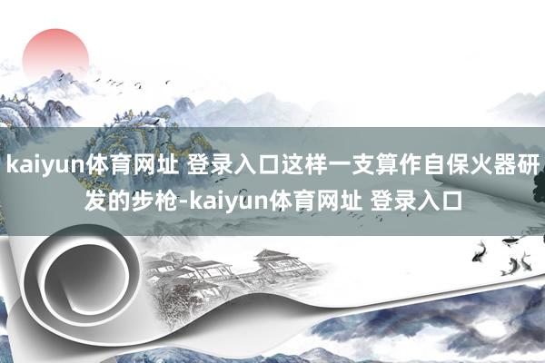 kaiyun体育网址 登录入口这样一支算作自保火器研发的步枪-kaiyun体育网址 登录入口