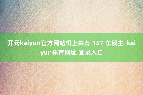 开云kaiyun官方网站机上共有 157 东谈主-kaiyun体育网址 登录入口